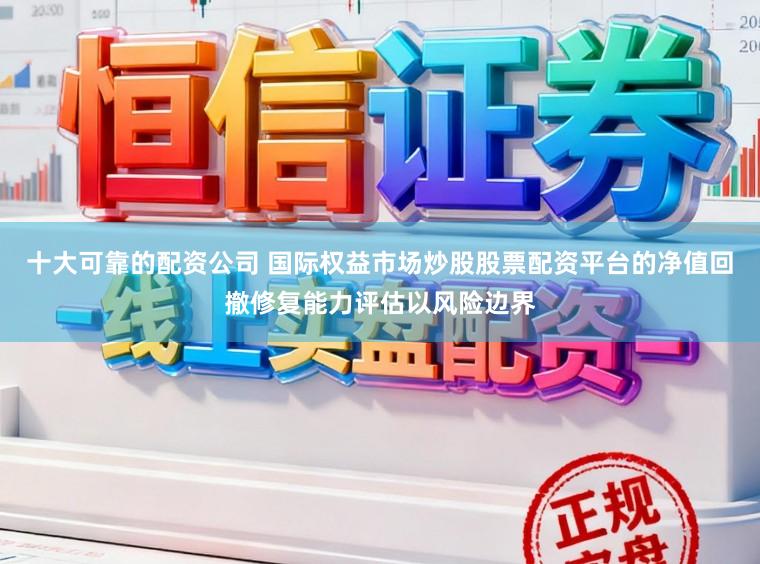 十大可靠的配资公司 国际权益市场炒股股票配资平台的净值回撤修复能力评估以风险边界