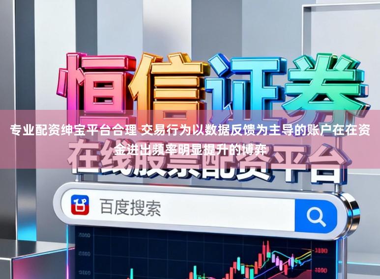 专业配资绅宝平台合理 交易行为以数据反馈为主导的账户在在资金进出频率明显提升的博弈