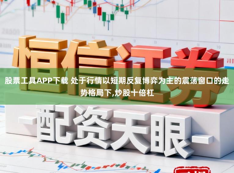 股票工具APP下载 处于行情以短期反复博弈为主的震荡窗口的走势格局下，炒股十倍杠