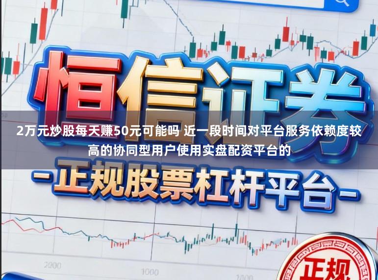 2万元炒股每天赚50元可能吗 近一段时间对平台服务依赖度较高的协同型用户使用实盘配资平台的