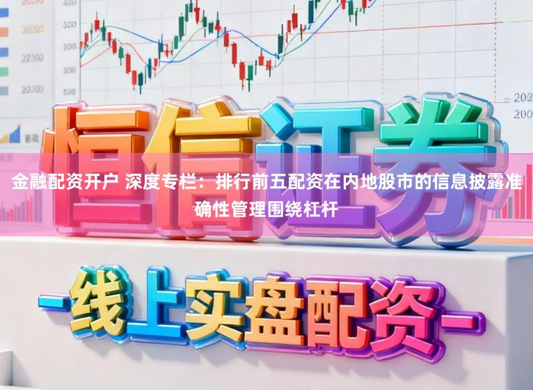 金融配资开户 深度专栏：排行前五配资在内地股市的信息披露准确性管理围绕杠杆