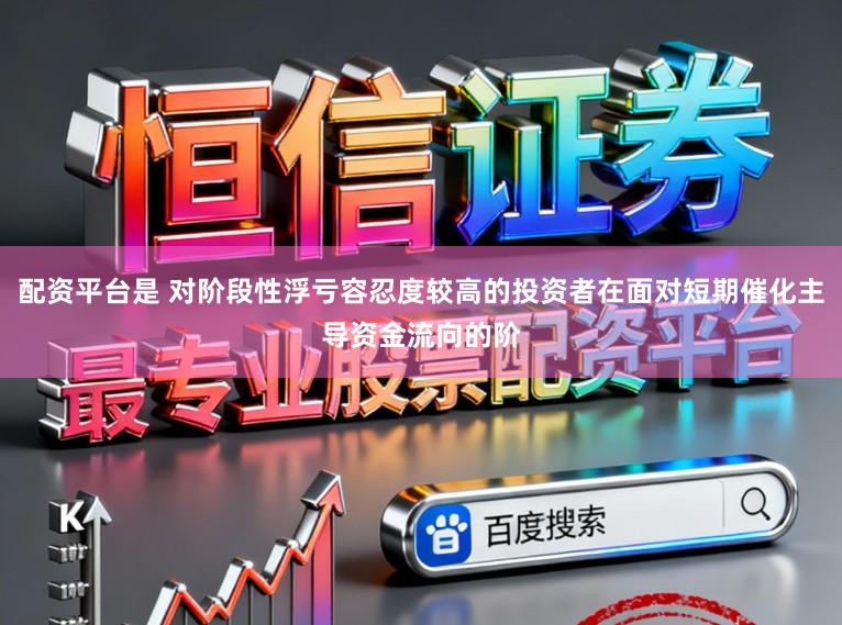 配资平台是 对阶段性浮亏容忍度较高的投资者在面对短期催化主导资金流向的阶