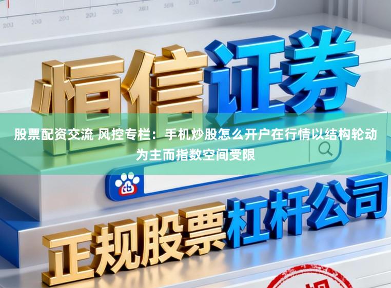 股票配资交流 风控专栏：手机炒股怎么开户在行情以结构轮动为主而指数空间受限