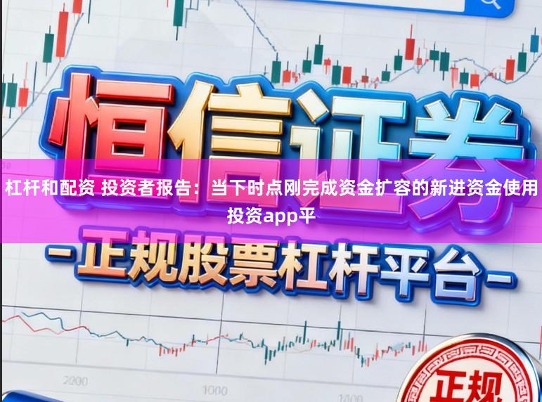杠杆和配资 投资者报告：当下时点刚完成资金扩容的新进资金使用投资app平