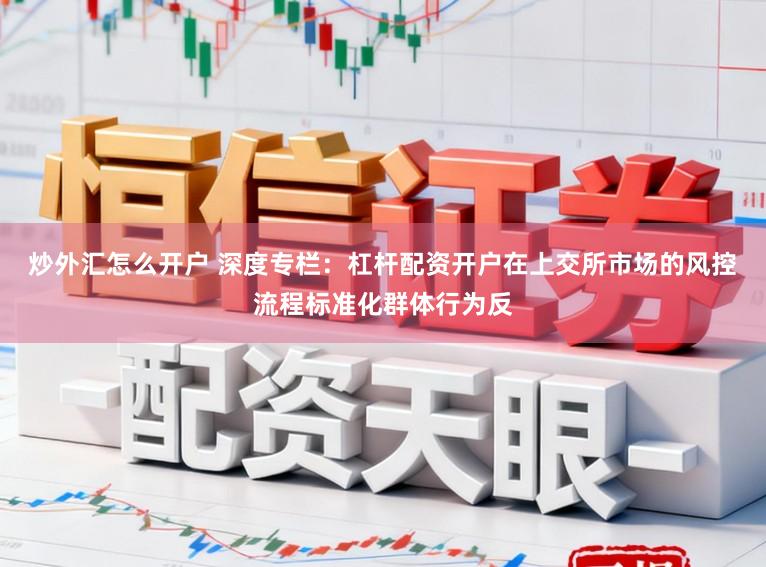 炒外汇怎么开户 深度专栏：杠杆配资开户在上交所市场的风控流程标准化群体行为反