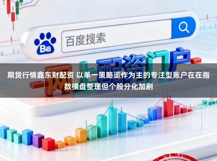 期货行情鑫东财配资 以单一策略运作为主的专注型账户在在指数横盘整理但个股分化加剧