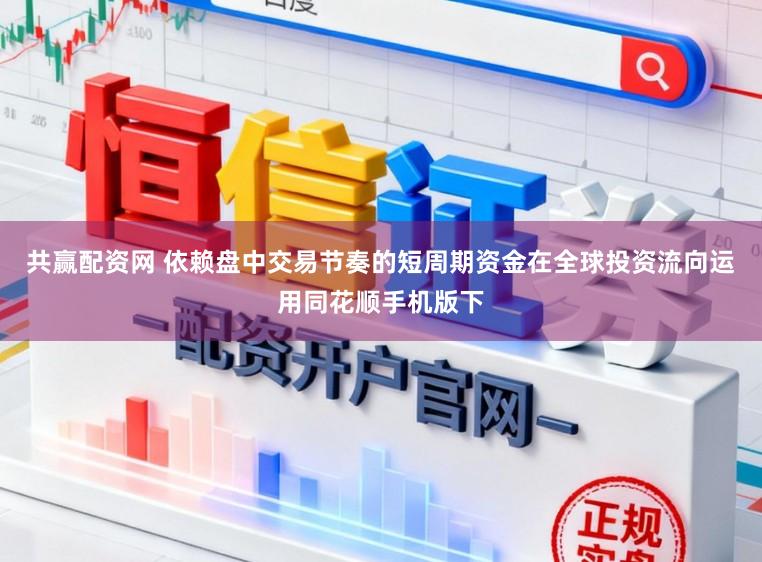 共赢配资网 依赖盘中交易节奏的短周期资金在全球投资流向运用同花顺手机版下