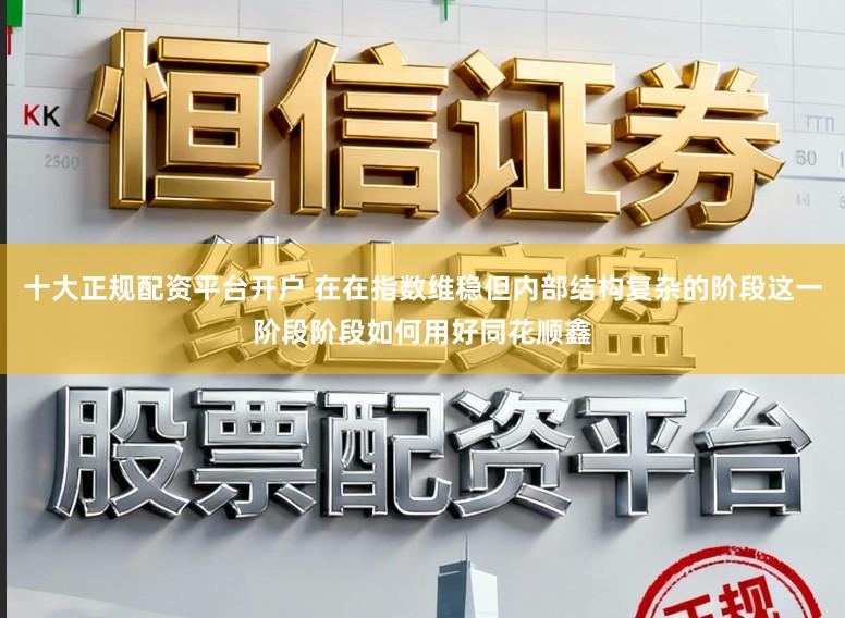 十大正规配资平台开户 在在指数维稳但内部结构复杂的阶段这一阶段阶段如何用好同花顺鑫