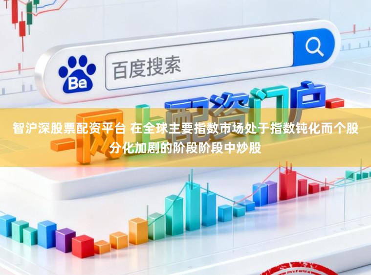 智沪深股票配资平台 在全球主要指数市场处于指数钝化而个股分化加剧的阶段阶段中炒股