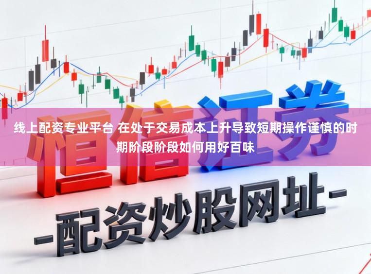 线上配资专业平台 在处于交易成本上升导致短期操作谨慎的时期阶段阶段如何用好百味