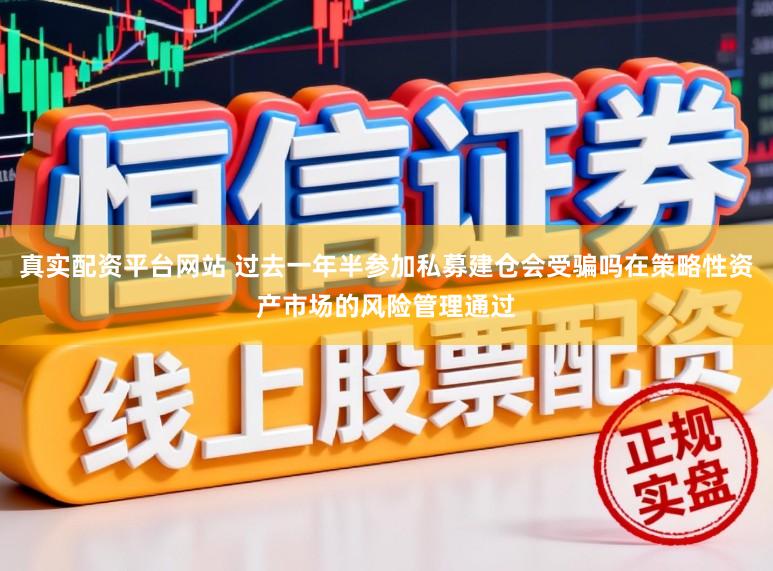真实配资平台网站 过去一年半参加私募建仓会受骗吗在策略性资产市场的风险管理通过