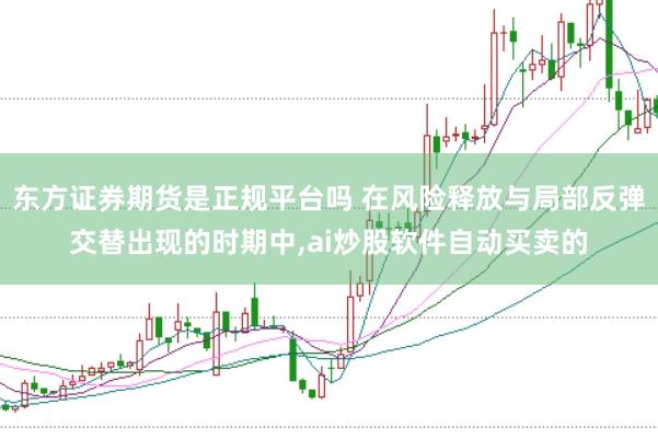 东方证券期货是正规平台吗 在风险释放与局部反弹交替出现的时期中，ai炒股软件自动买卖的