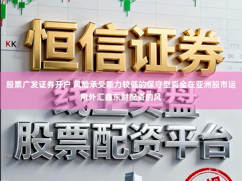 股票广发证券开户 风险承受能力较低的保守型资金在亚洲股市运用外汇鑫东财配资的风