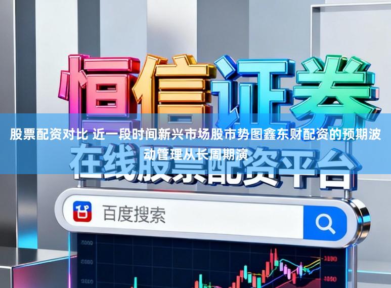 股票配资对比 近一段时间新兴市场股市势图鑫东财配资的预期波动管理从长周期演