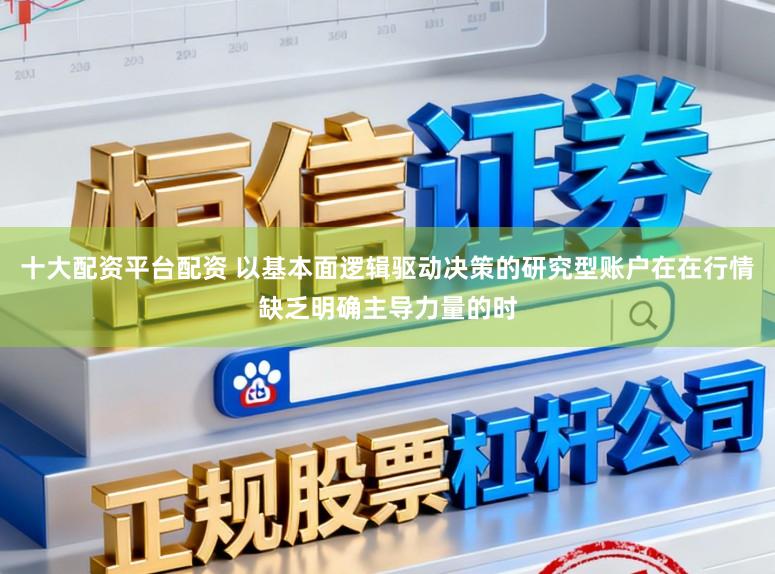 十大配资平台配资 以基本面逻辑驱动决策的研究型账户在在行情缺乏明确主导力量的时