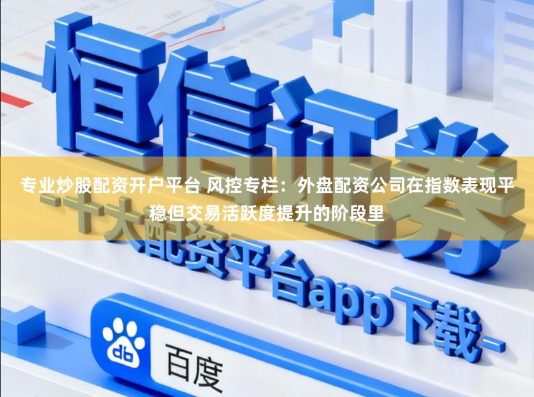 专业炒股配资开户平台 风控专栏:外盘配资公司在指数表现平稳但交易活跃度提升的阶段里