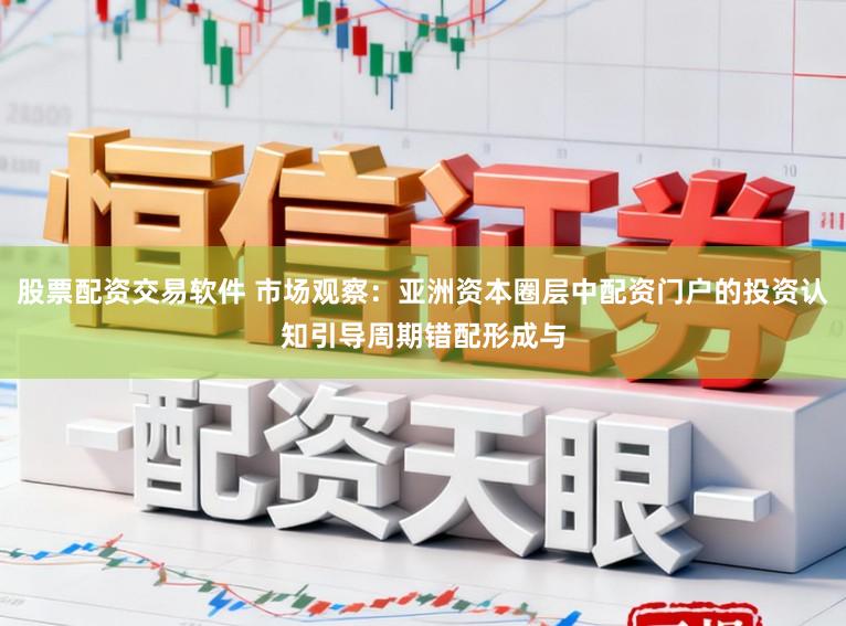 股票配资交易软件 市场观察：亚洲资本圈层中配资门户的投资认知引导周期错配形成与