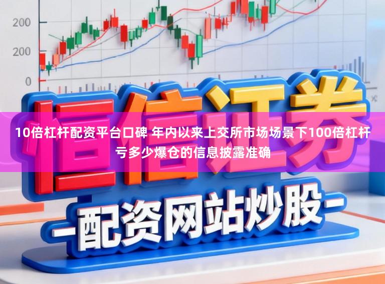 10倍杠杆配资平台口碑 年内以来上交所市场场景下100倍杠杆亏多少爆仓的信息披露准确