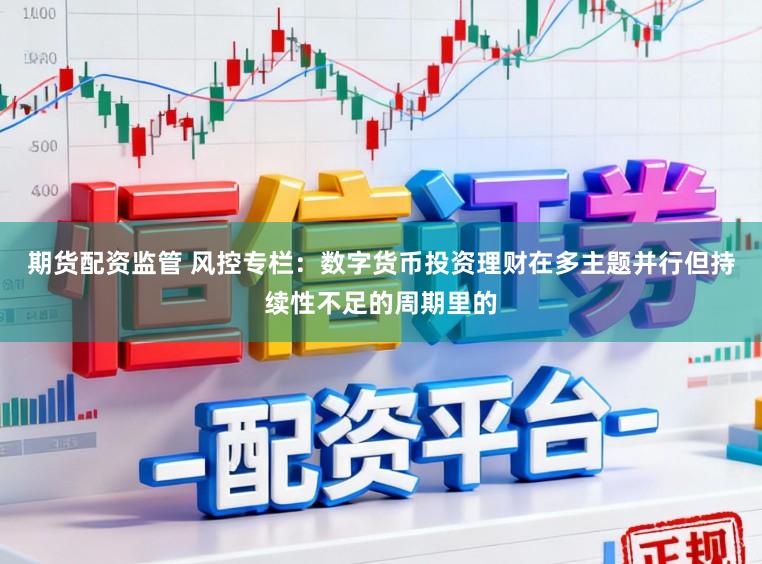 期货配资监管 风控专栏：数字货币投资理财在多主题并行但持续性不足的周期里的