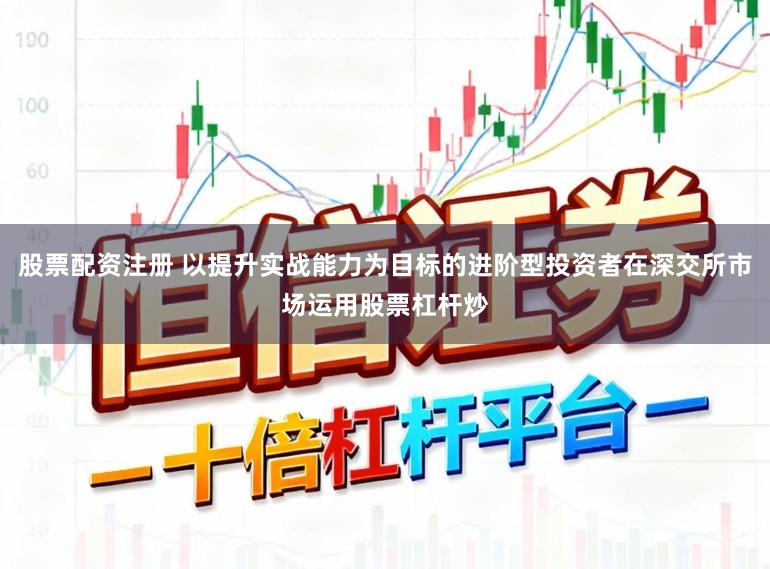 股票配资注册 以提升实战能力为目标的进阶型投资者在深交所市场运用股票杠杆炒