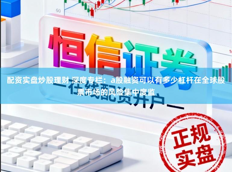 配资实盘炒股理财 深度专栏:a股融资可以有多少杠杆在全球股票市场的风险集中度监