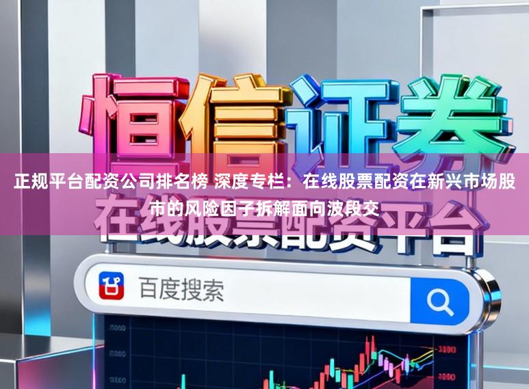 正规平台配资公司排名榜 深度专栏:在线股票配资在新兴市场股市的风险因子拆解面向波段交