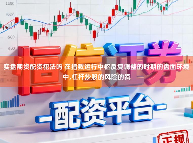 实盘期货配资犯法吗 在指数运行中枢反复调整的时期的盘面环境中，杠杆炒股的风险的资