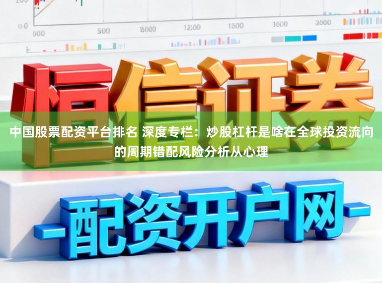 中国股票配资平台排名 深度专栏：炒股杠杆是啥在全球投资流向的周期错配风险分析从心理