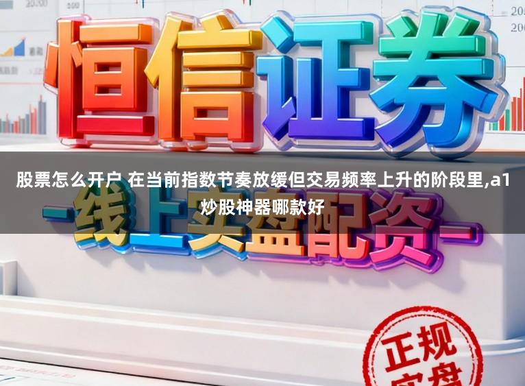 股票怎么开户 在当前指数节奏放缓但交易频率上升的阶段里，a1炒股神器哪款好