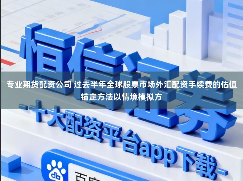 专业期货配资公司 过去半年全球股票市场外汇配资手续费的估值锚定方法以情境模拟方
