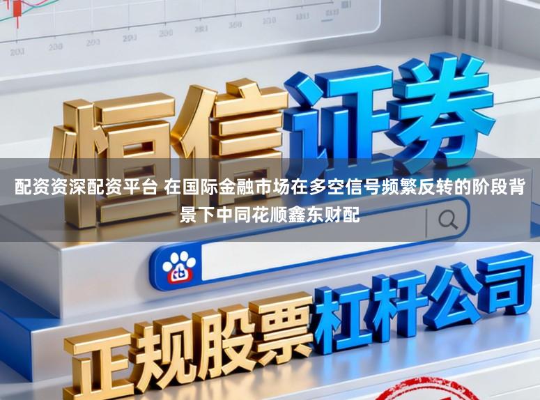 配资资深配资平台 在国际金融市场在多空信号频繁反转的阶段背景下中同花顺鑫东财配