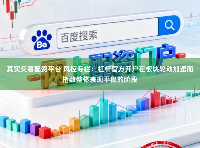 真实交易配资平台 风控专栏：杠杆官方开户在板块轮动加速而指数整体表现平稳的阶段
