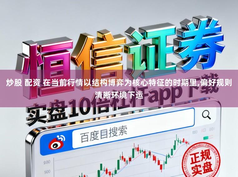 炒股 配资 在当前行情以结构博弈为核心特征的时期里，偏好规则清晰环境下运