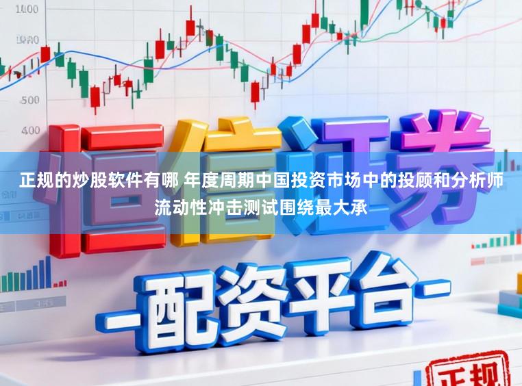 正规的炒股软件有哪 年度周期中国投资市场中的投顾和分析师流动性冲击测试围绕最大承