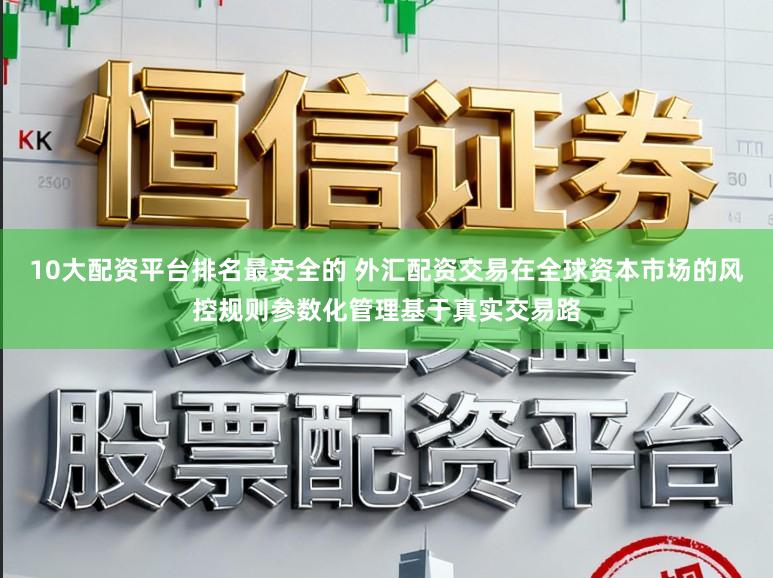10大配资平台排名最安全的 外汇配资交易在全球资本市场的风控规则参数化管理基于真实交易路