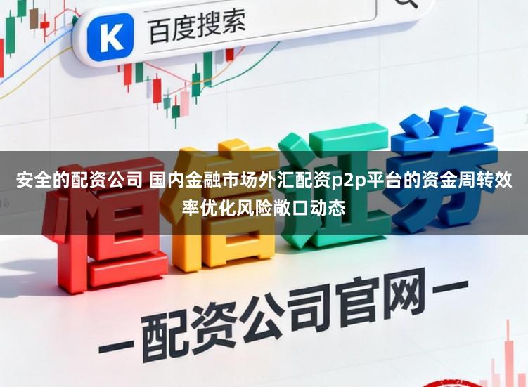 安全的配资公司 国内金融市场外汇配资p2p平台的资金周转效率优化风险敞口动态