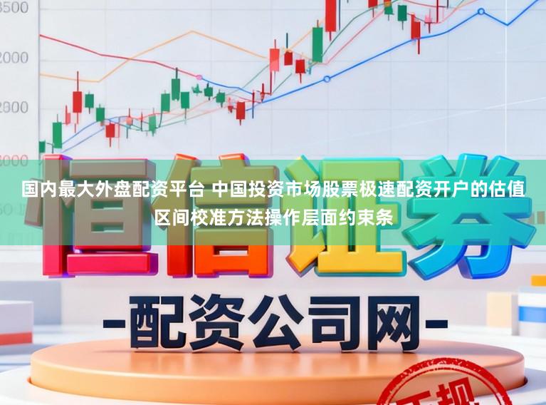 国内最大外盘配资平台 中国投资市场股票极速配资开户的估值区间校准方法操作层面约束条