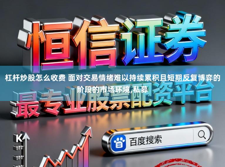 杠杆炒股怎么收费 面对交易情绪难以持续累积且短期反复博弈的阶段的市场环境，私募
