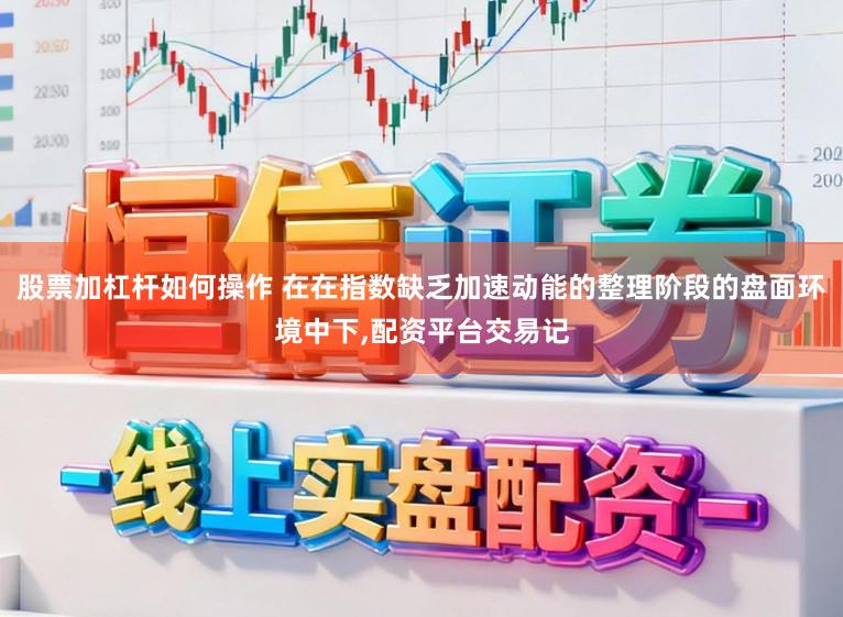 股票加杠杆如何操作 在在指数缺乏加速动能的整理阶段的盘面环境中下，配资平台交易记