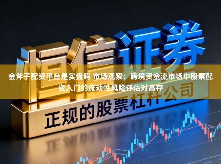 金斧子配资平台是实盘吗 市场观察：跨境资金流市场中股票配资入门的流动性风险评估对高存