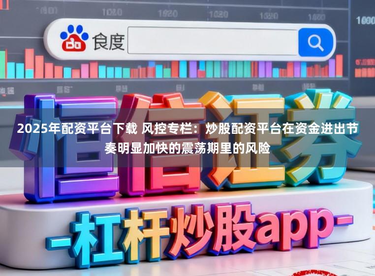 2025年配资平台下载 风控专栏：炒股配资平台在资金进出节奏明显加快的震荡期里的风险