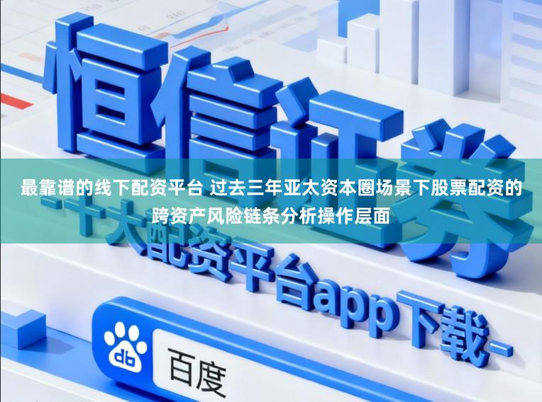 最靠谱的线下配资平台 过去三年亚太资本圈场景下股票配资的跨资产风险链条分析操作层面