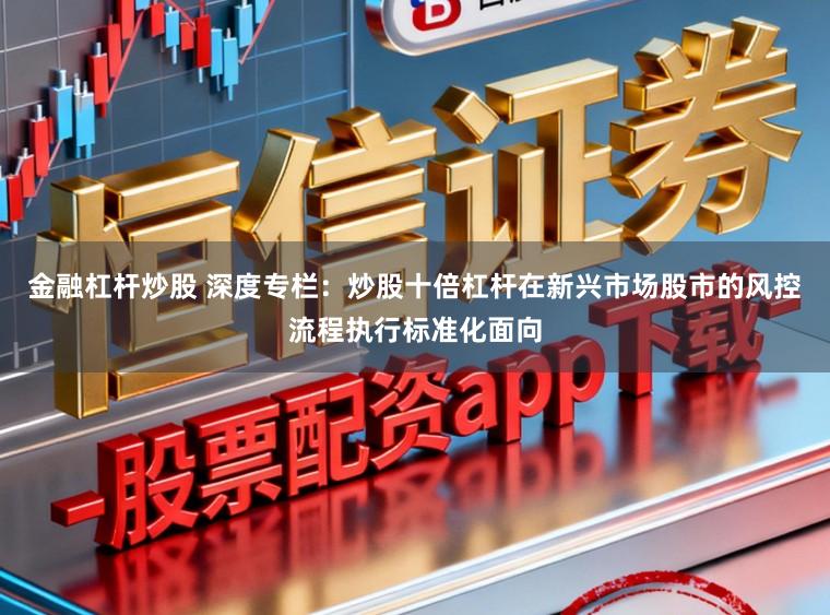 金融杠杆炒股 深度专栏：炒股十倍杠杆在新兴市场股市的风控流程执行标准化面向