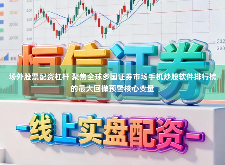 场外股票配资杠杆 聚焦全球多国证券市场手机炒股软件排行榜的最大回撤预警核心变量
