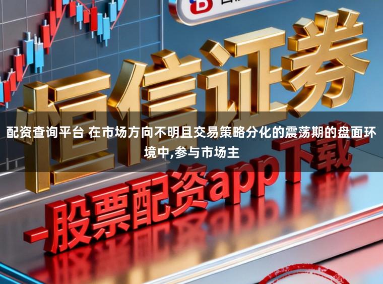 配资查询平台 在市场方向不明且交易策略分化的震荡期的盘面环境中，参与市场主