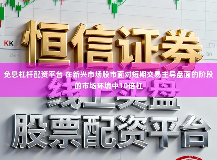 免息杠杆配资平台 在新兴市场股市面对短期交易主导盘面的阶段的市场环境中10倍杠