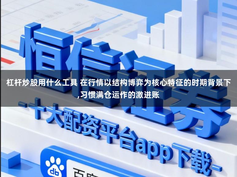杠杆炒股用什么工具 在行情以结构博弈为核心特征的时期背景下，习惯满仓运作的激进账