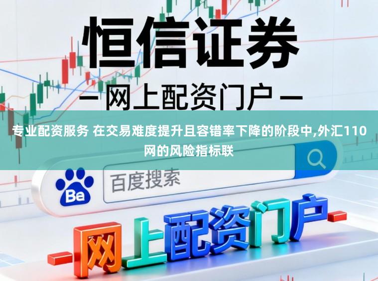 专业配资服务 在交易难度提升且容错率下降的阶段中，外汇110网的风险指标联
