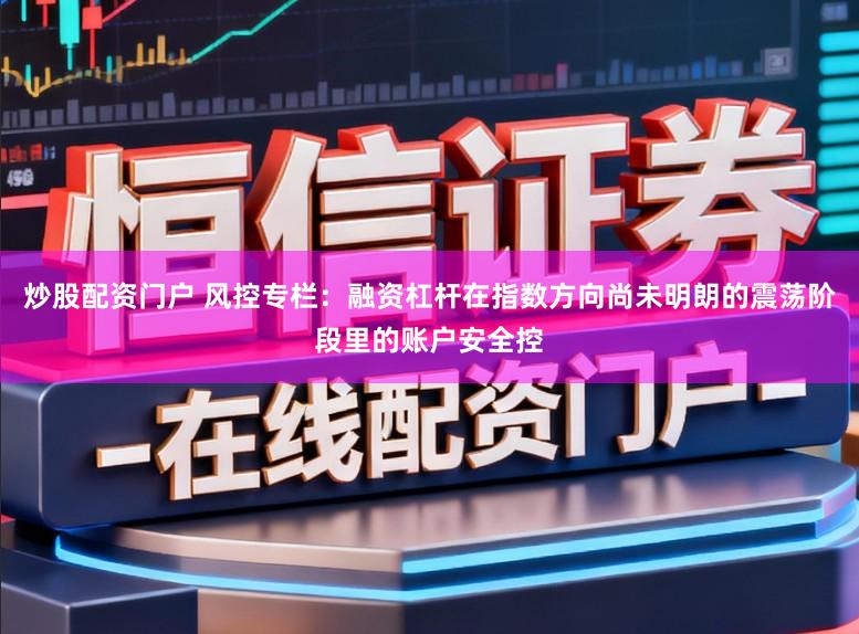炒股配资门户 风控专栏：融资杠杆在指数方向尚未明朗的震荡阶段里的账户安全控