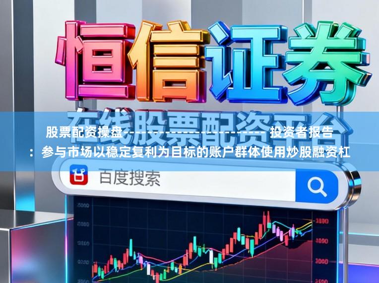 股票配资操盘------------------------ 投资者报告:参与市场以稳定复利为目标的账户群体使用炒股融资杠